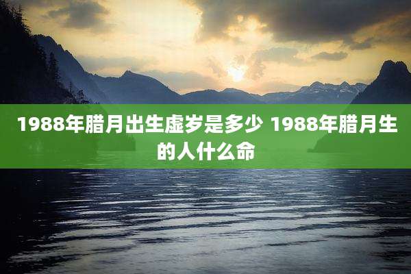 1988年腊月出生虚岁是多少 1988年腊月生的人什么命