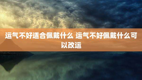 运气不好适合佩戴什么 运气不好佩戴什么可以改运
