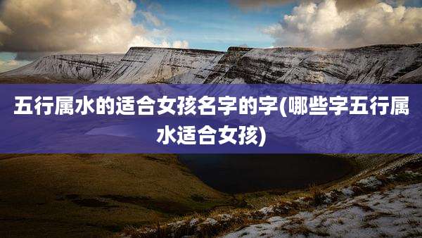 五行属水的适合女孩名字的字(哪些字五行属水适合女孩)