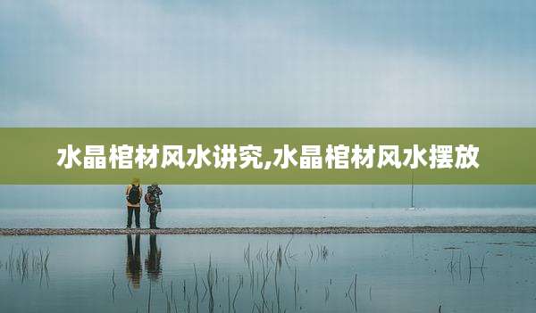 水晶棺材风水讲究,水晶棺材风水摆放