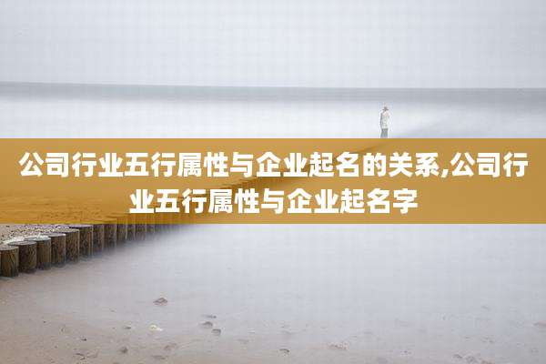 公司行业五行属性与企业起名的关系,公司行业五行属性与企业起名字