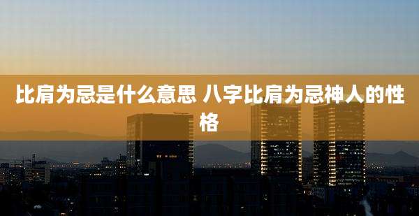 比肩为忌是什么意思 八字比肩为忌神人的性格