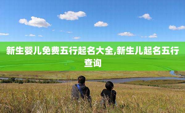 新生婴儿免费五行起名大全,新生儿起名五行查询