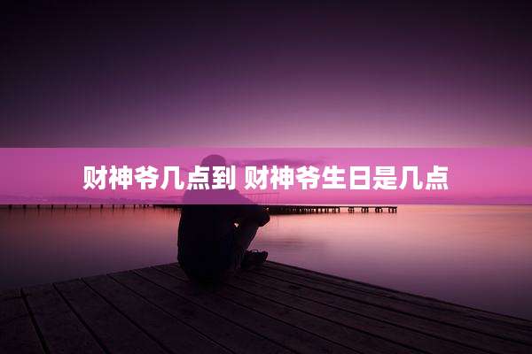财神爷几点到 财神爷生日是几点