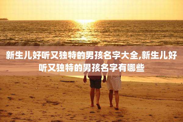新生儿好听又独特的男孩名字大全,新生儿好听又独特的男孩名字有哪些