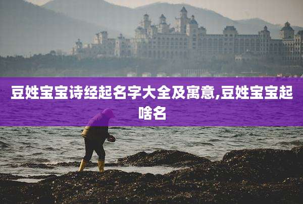 豆姓宝宝诗经起名字大全及寓意,豆姓宝宝起啥名