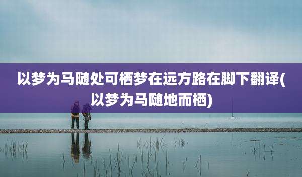以梦为马随处可栖梦在远方路在脚下翻译(以梦为马随地而栖)
