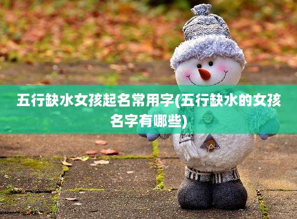 五行缺水女孩起名常用字(五行缺水的女孩名字有哪些)