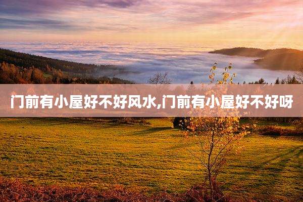 门前有小屋好不好风水,门前有小屋好不好呀