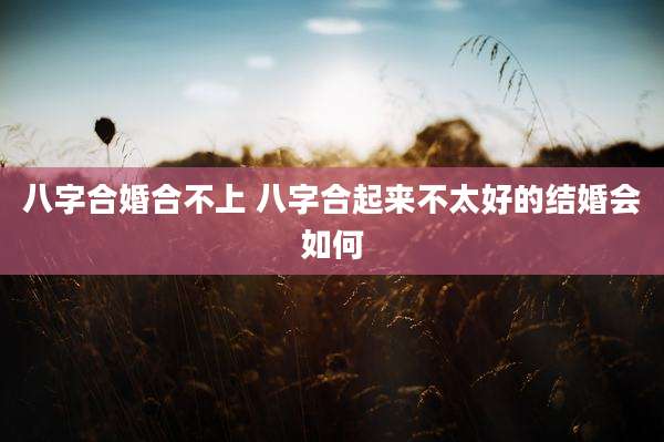 八字合婚合不上 八字合起来不太好的结婚会如何