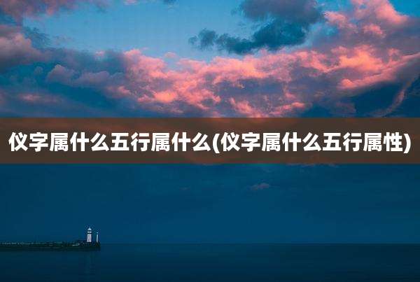 仪字属什么五行属什么(仪字属什么五行属性)