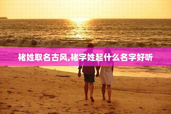 褚姓取名古风,褚字姓起什么名字好听