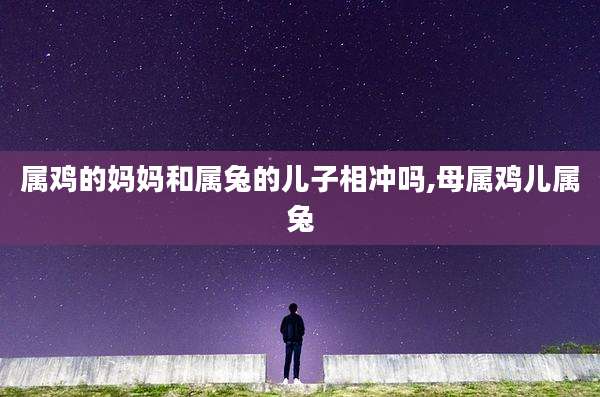 属鸡的妈妈和属兔的儿子相冲吗,母属鸡儿属兔