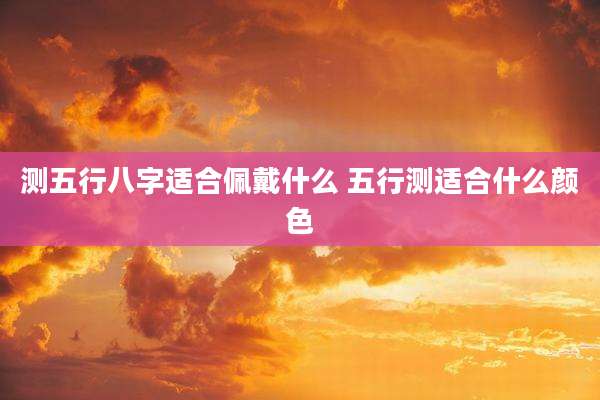 测五行八字适合佩戴什么 五行测适合什么颜色