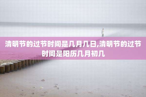 清明节的过节时间是几月几日,清明节的过节时间是阳历几月初几