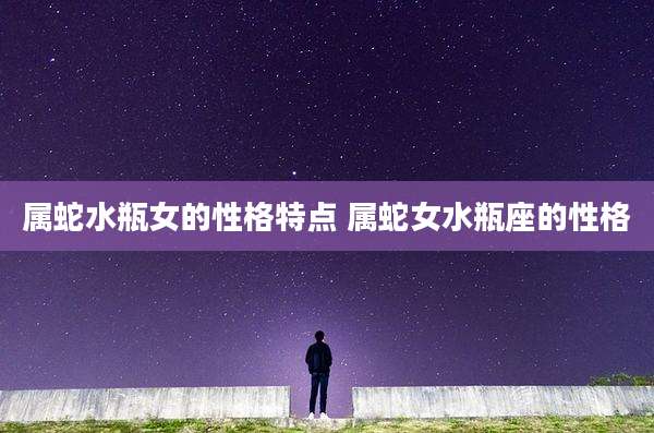 属蛇水瓶女的性格特点 属蛇女水瓶座的性格