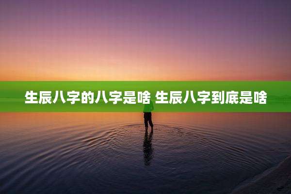 生辰八字的八字是啥 生辰八字到底是啥