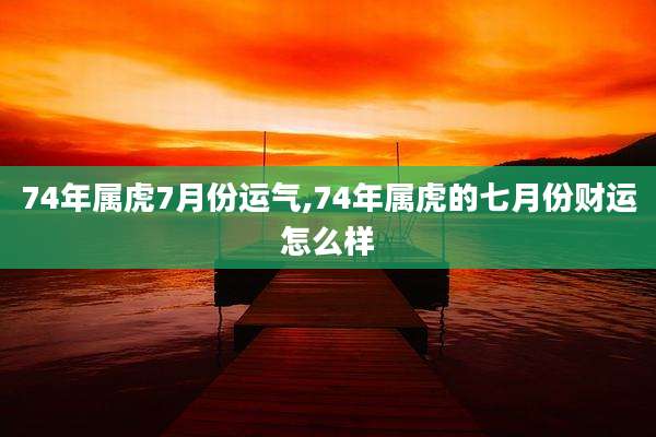 74年属虎7月份运气,74年属虎的七月份财运怎么样