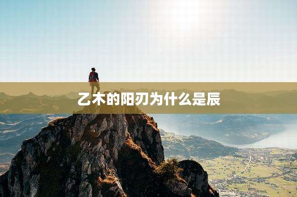 乙木的阳刃为什么是辰