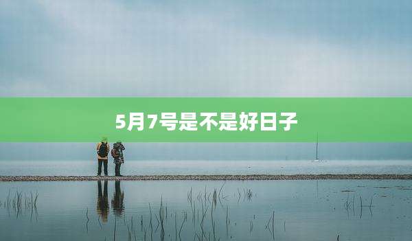 5月7号是不是好日子