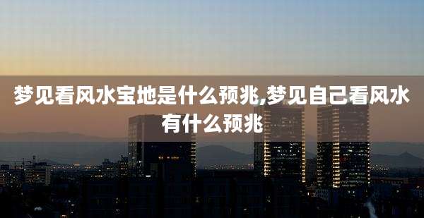 梦见看风水宝地是什么预兆,梦见自己看风水有什么预兆