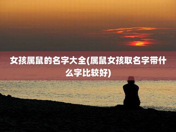 女孩属鼠的名字大全(属鼠女孩取名字带什么字比较好)