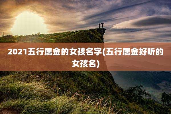 2021五行属金的女孩名字(五行属金好听的女孩名)
