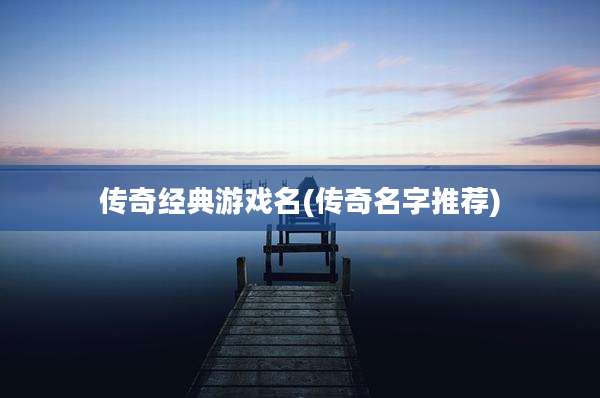 传奇经典游戏名(传奇名字推荐)