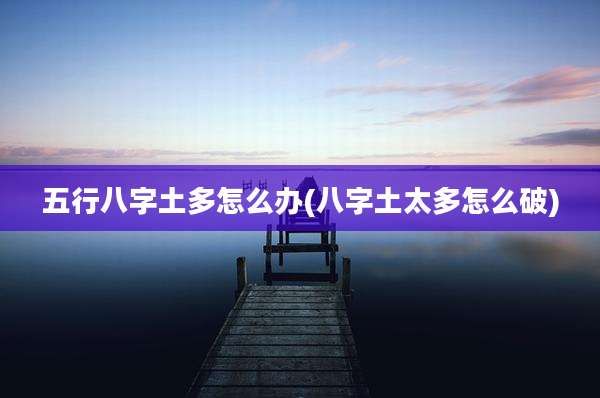 五行八字土多怎么办(八字土太多怎么破)