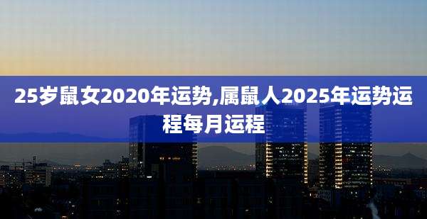 25岁鼠女2020年运势,属鼠人2025年运势运程每月运程