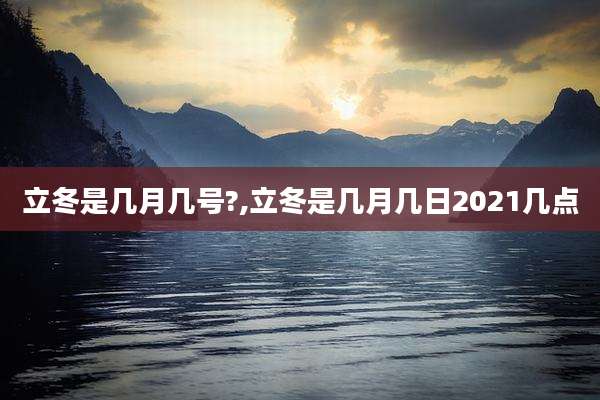 立冬是几月几号?,立冬是几月几日2021几点
