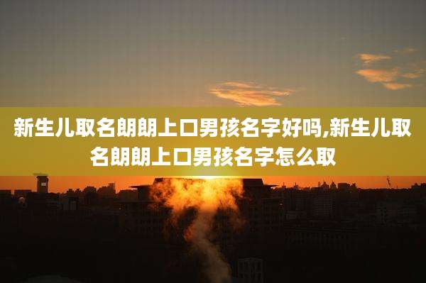 新生儿取名朗朗上口男孩名字好吗,新生儿取名朗朗上口男孩名字怎么取