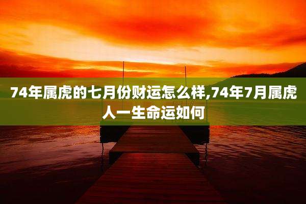 74年属虎的七月份财运怎么样,74年7月属虎人一生命运如何