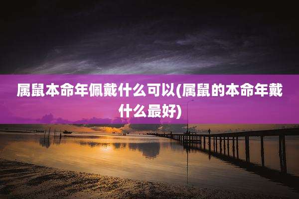属鼠本命年佩戴什么可以(属鼠的本命年戴什么最好)