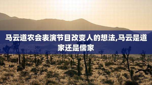 马云道农会表演节目改变人的想法,马云是道家还是儒家