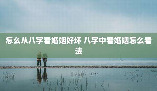 怎么从八字看婚姻好坏 八字中看婚姻怎么看法