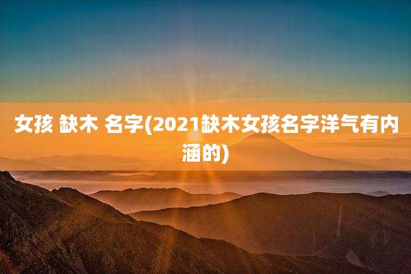 女孩 缺木 名字(2021缺木女孩名字洋气有内涵的)