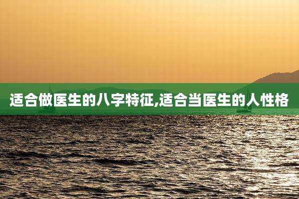 适合做医生的八字特征,适合当医生的人性格