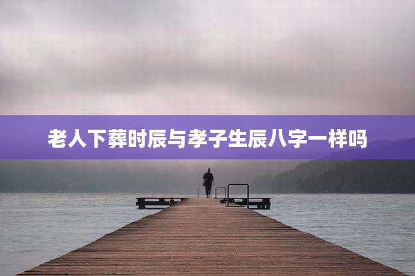 老人下葬时辰与孝子生辰八字一样吗