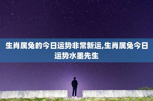 生肖属兔的今日运势非常新运,生肖属兔今日运势水墨先生
