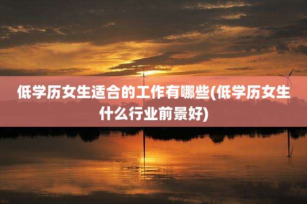 低学历女生适合的工作有哪些(低学历女生什么行业前景好)