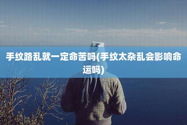 手纹路乱就一定命苦吗(手纹太杂乱会影响命运吗)