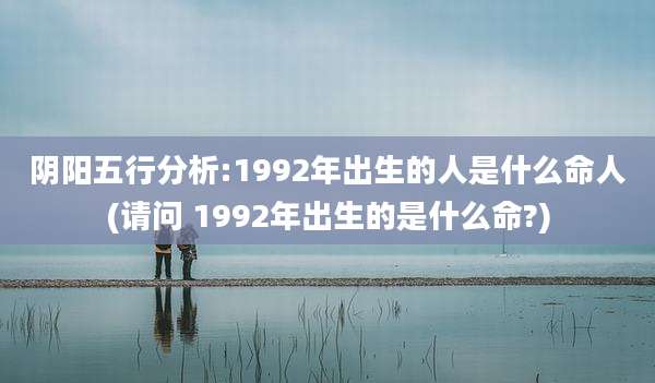 阴阳五行分析:1992年出生的人是什么命人(请问 1992年出生的是什么命?)
