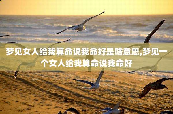 梦见女人给我算命说我命好是啥意思,梦见一个女人给我算命说我命好