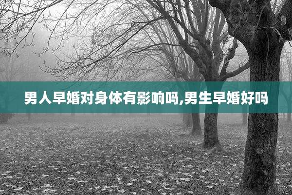 男人早婚对身体有影响吗,男生早婚好吗