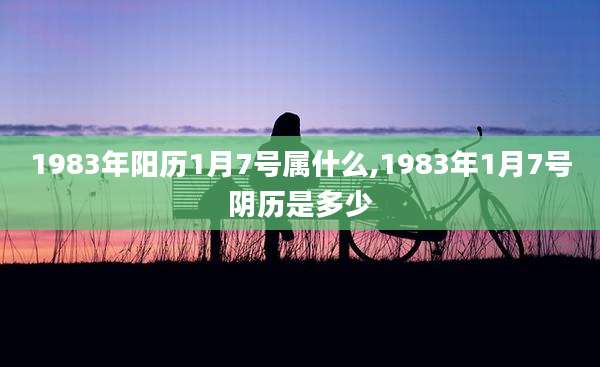 1983年阳历1月7号属什么,1983年1月7号阴历是多少