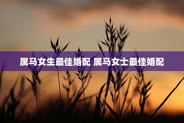 属马女生最佳婚配 属马女士最佳婚配