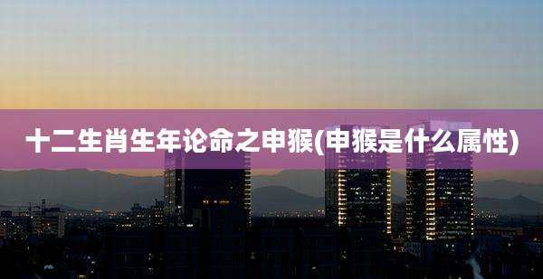 十二生肖生年论命之申猴(申猴是什么属性)