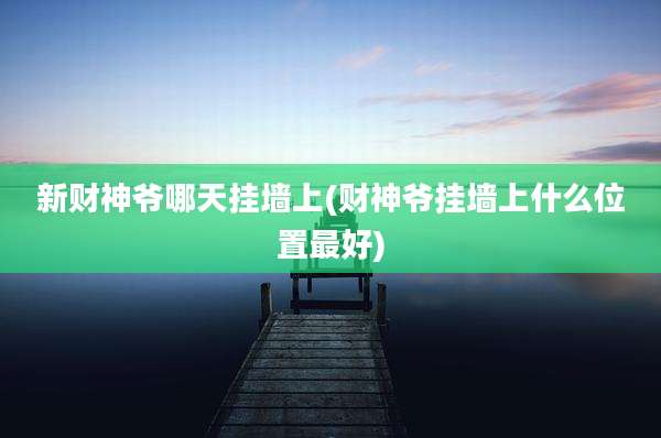 新财神爷哪天挂墙上(财神爷挂墙上什么位置最好)