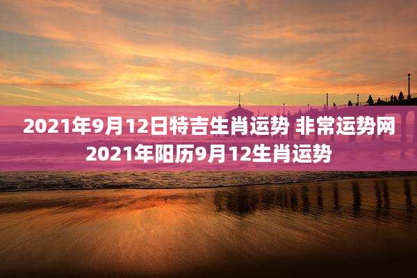 2021年9月12日特吉生肖运势 非常运势网2021年阳历9月12生肖运势